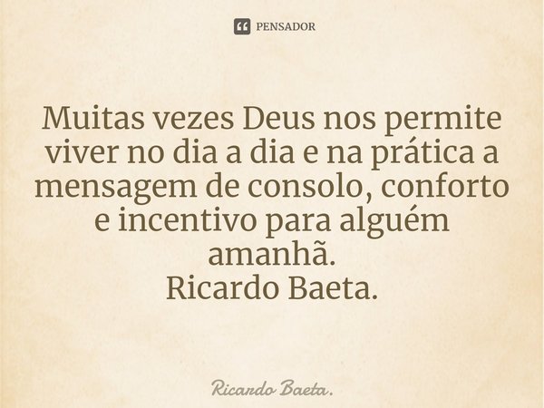 ⁠Muitas vezes Deus nos permite viver no dia a dia e na prática a mensagem de consolo, conforto e incentivo para alguém amanhã.
Ricardo Baeta.... Frase de Ricardo Baeta..