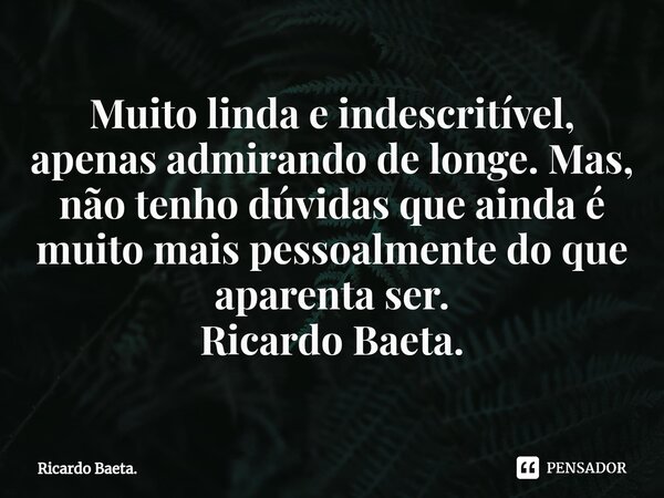 ⁠Muito linda e indescritível, apenas admirando de longe. Mas, não tenho dúvidas que ainda é muito mais pessoalmente do que aparenta ser. Ricardo Baeta.... Frase de Ricardo Baeta..