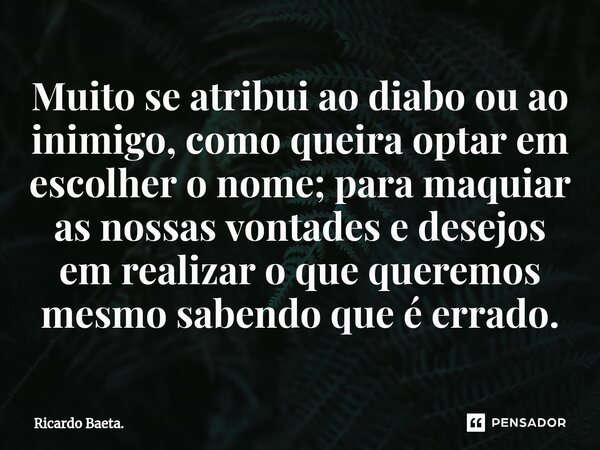 ⁠Muito se atribui ao diabo ou ao inimigo, como queira optar em escolher o nome; para maquiar as nossas vontades e desejos em realizar o que queremos mesmo saben... Frase de Ricardo Baeta..