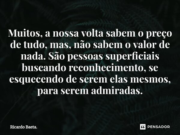 ⁠Muitos, a nossa volta sabem o preço de tudo, mas, não sabem o valor de nada. São pessoas superficiais buscando reconhecimento, se esquecendo de serem elas mesm... Frase de Ricardo Baeta..