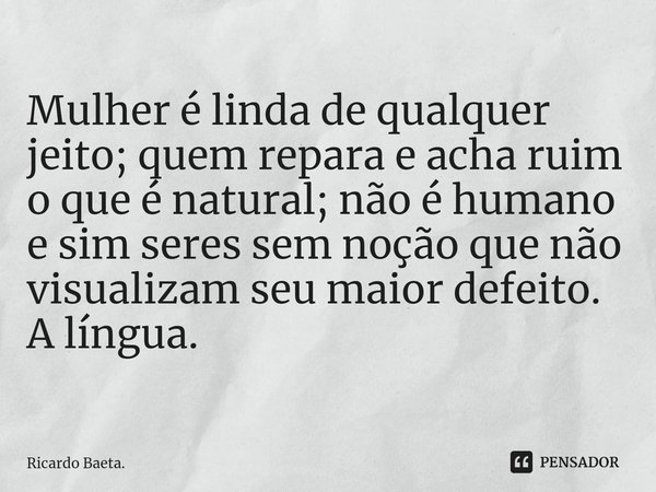 ⁠Mulher é linda de qualquer jeito; quem repara e acha ruim o que é natural; não é humano e sim seres sem noção que não visualizam seu maior defeito. A língua.... Frase de Ricardo Baeta..