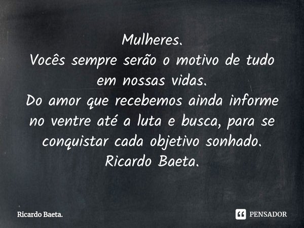 ⁠Mulheres.
Vocês sempre serão o motivo de tudo em nossas vidas.
Do amor que recebemos ainda informe no ventre até a luta e busca, para se conquistar cada objeti... Frase de Ricardo Baeta..
