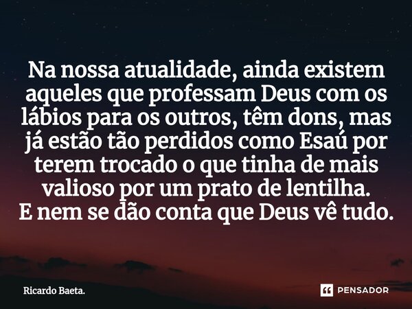 Na nossa atualidade, ainda existem aqueles que professam Deus com os lábios para os outros, têm dons, mas já estão tão perdidos como Esaú por terem trocado o qu... Frase de Ricardo Baeta..