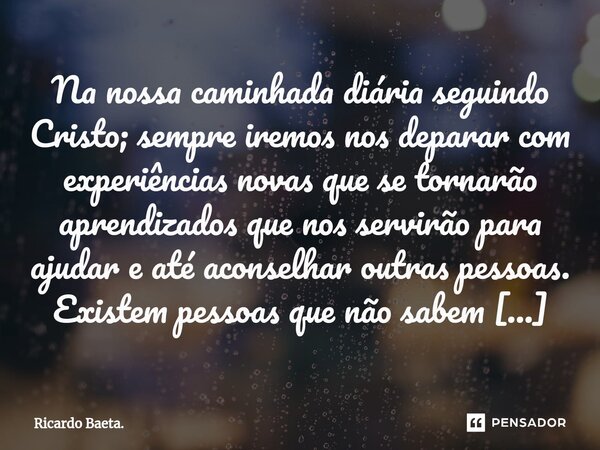 ⁠Na nossa caminhada diária seguindo Cristo; sempre iremos nos deparar com experiências novas que se tornarão aprendizados que nos servirão para ajudar e até aco... Frase de Ricardo Baeta..