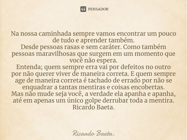 ⁠Na nossa caminhada sempre vamos encontrar um pouco de tudo e aprender também. Desde pessoas rasas e sem caráter. Como também pessoas maravilhosas que surgem em... Frase de Ricardo Baeta..