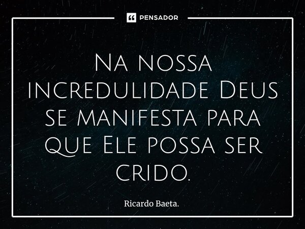 ⁠Na nossa incredulidade Deus se manifesta para que Ele possa ser crido.... Frase de Ricardo Baeta..