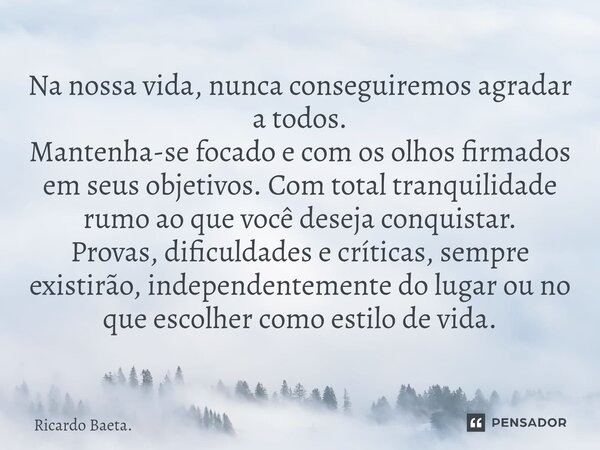 ⁠Na nossa vida, nunca conseguiremos agradar a todos.
Mantenha-se focado e com os olhos firmados em seus objetivos. Com total tranquilidade rumo ao que você dese... Frase de Ricardo Baeta..