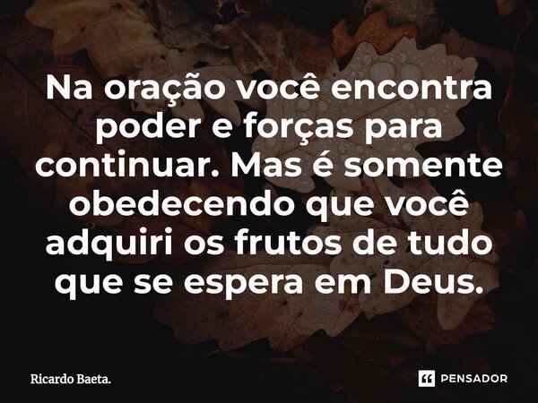 ⁠Na oração você encontra poder e forças para continuar. Mas é somente obedecendo que você adquiri os frutos de tudo que se espera em Deus.... Frase de Ricardo Baeta..