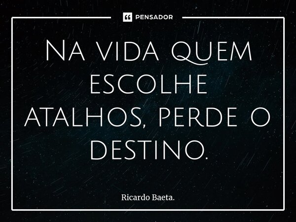 ⁠Na vida quem escolhe atalhos, perde o destino.... Frase de Ricardo Baeta..