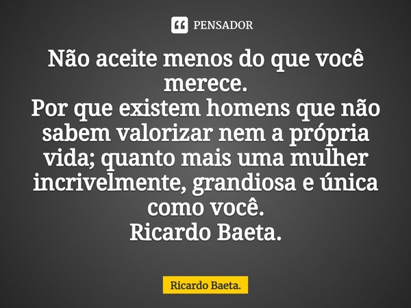 ⁠Não aceite menos do que você merece.
Por que existem homens que não sabem valorizar nem a própria vida; quanto mais uma mulher incrivelmente, grandiosa e única... Frase de Ricardo Baeta..