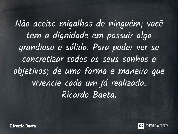 Não aceite migalhas de ninguém; você tem a dignidade em possuir algo grandioso e sólido. Para poder ver se concretizar todos os seus sonhos e objetivos; de uma... Frase de Ricardo Baeta..