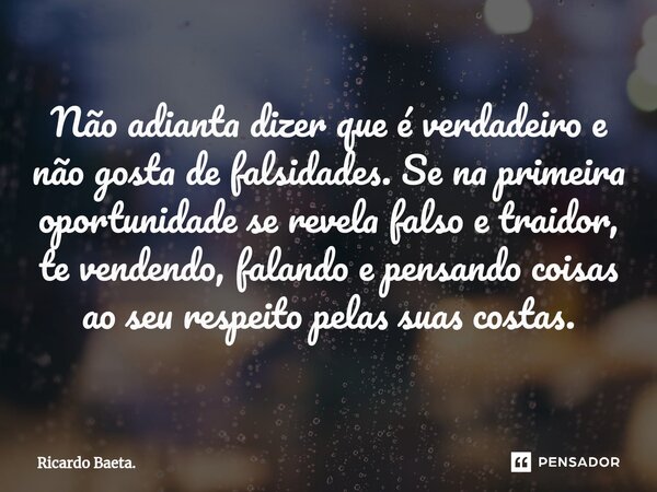 ⁠Não adianta dizer que é verdadeiro e não gosta de falsidades. Se na primeira oportunidade se revela falso e traidor, te vendendo, falando e pensando coisas ao ... Frase de Ricardo Baeta..