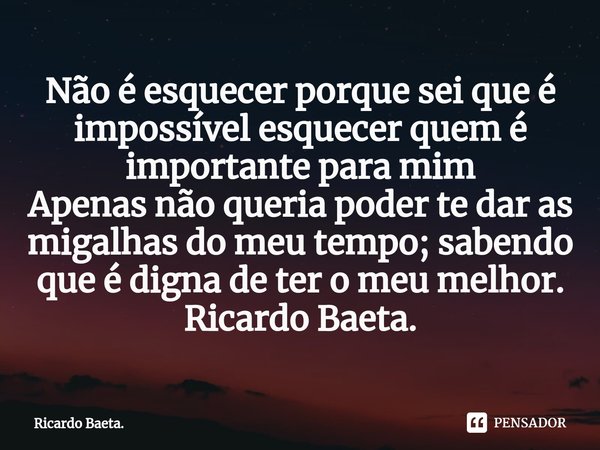 ⁠Não é esquecer porque sei que é impossível esquecer quem é importante para mim
Apenas não queria poder te dar as migalhas do meu tempo; sabendo que é digna de ... Frase de Ricardo Baeta..