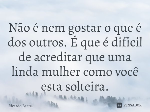 ⁠Não é nem gostar o que é dos outros. É que é difícil de acreditar que uma linda mulher como você esta solteira.... Frase de Ricardo Baeta..