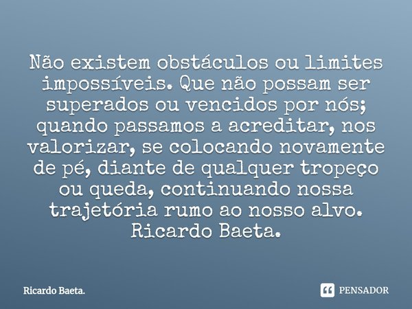 ⁠Não existem obstáculos ou limites impossíveis. Que não possam ser superados ou vencidos por nós; quando passamos a acreditar, nos valorizar, se colocando novam... Frase de Ricardo Baeta..