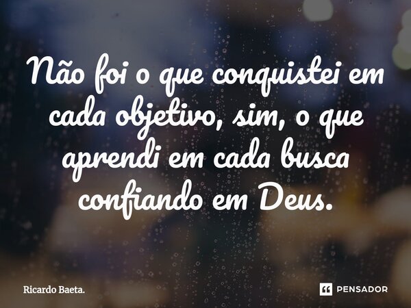 ⁠Não foi o que conquistei em cada objetivo, sim, o que aprendi em cada busca confiando em Deus.... Frase de Ricardo Baeta..