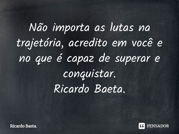 ⁠Não importa as lutas na trajetória, acredito em você e no que é capaz de superar e conquistar. Ricardo Baeta.... Frase de Ricardo Baeta..