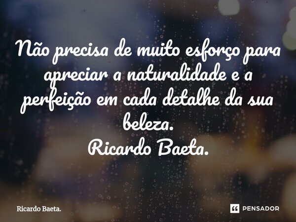 ⁠Não precisa de muito esforço para apreciar a naturalidade e a perfeição em cada detalhe da sua beleza. Ricardo Baeta.... Frase de Ricardo Baeta..