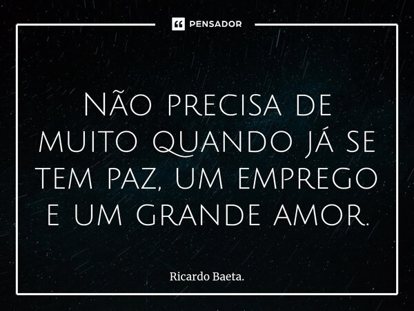 ⁠ Não precisa de muito quando já se tem paz, um emprego e um grande amor.... Frase de Ricardo Baeta..