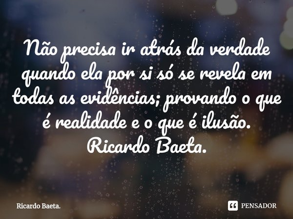 ⁠Não precisa ir atrás da verdade quando ela por si só se revela em todas as evidências; provando o que é realidade e o que é ilusão.
Ricardo Baeta.... Frase de Ricardo Baeta..