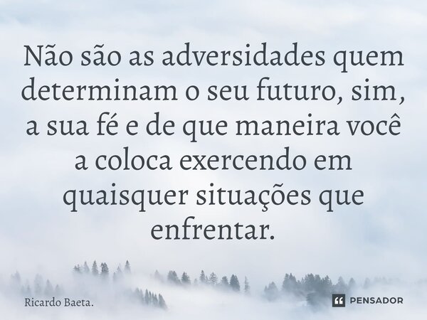⁠⁠Não são as adversidades quem determinam o seu futuro, sim, a sua fé e de que maneira você a coloca exercendo em quaisquer situações que enfrentar.... Frase de Ricardo Baeta..