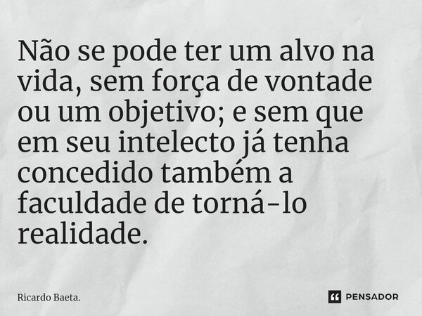 ⁠Não se pode ter um alvo na vida, sem força de vontade ou um objetivo; e sem que em seu intelecto já tenha concedido também a faculdade de torná-lo realidade.... Frase de Ricardo Baeta..