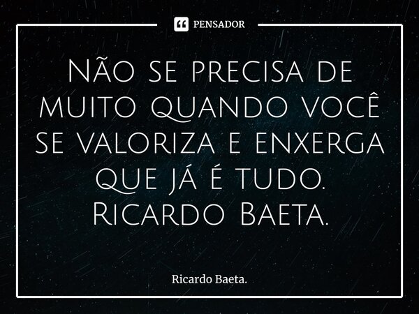 ⁠Não se precisa de muito quando você se valoriza e enxerga que já é tudo. Ricardo Baeta.... Frase de Ricardo Baeta..
