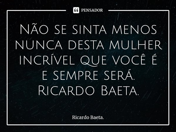 ⁠Não se sinta menos nunca desta mulher incrível que você é e sempre será.
Ricardo Baeta.... Frase de Ricardo Baeta..