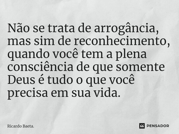 ⁠Não se trata de arrogância, mas sim de reconhecimento, quando você tem a plena consciência de que somente Deus é tudo o que você precisa em sua vida.... Frase de Ricardo Baeta..