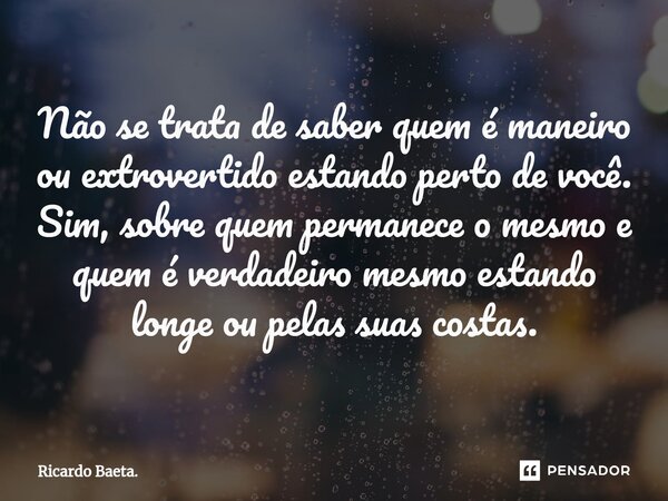 ⁠Não se trata de saber quem é maneiro ou extrovertido estando perto de você.
Sim, sobre quem permanece o mesmo e quem é verdadeiro mesmo estando longe ou pelas ... Frase de Ricardo Baeta..