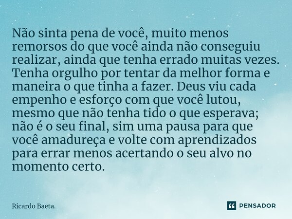 Não sinta pena de você, muito menos remorsos do que você ainda não conseguiu realizar, ainda que tenha errado muitas vezes. Tenha orgulho por tentar da melhor ... Frase de Ricardo Baeta..