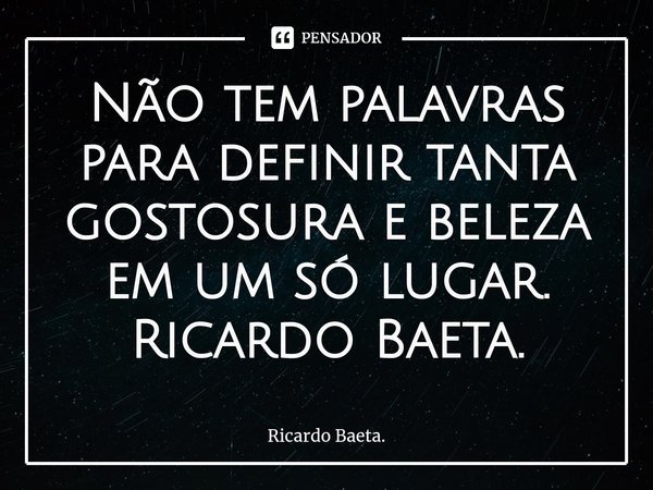 ⁠Não tem palavras para definir tanta gostosura e beleza em um só lugar.
Ricardo Baeta.... Frase de Ricardo Baeta..