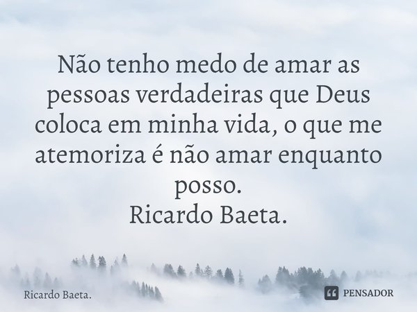 ⁠Não tenho medo de amar as pessoas verdadeiras que Deus coloca em minha vida, o que me atemoriza é não amar enquanto posso.
Ricardo Baeta.... Frase de Ricardo Baeta..