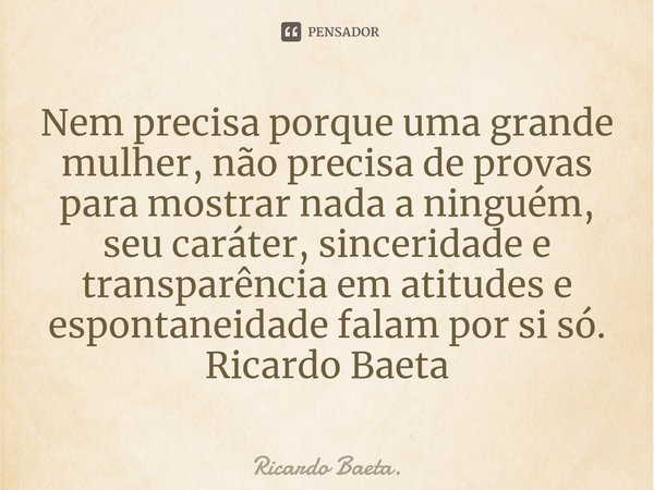 ⁠Nem precisa porque uma grande mulher, não precisa de provas para mostrar nada a ninguém, seu caráter, sinceridade e transparência em atitudes e espontaneidade ... Frase de Ricardo Baeta..