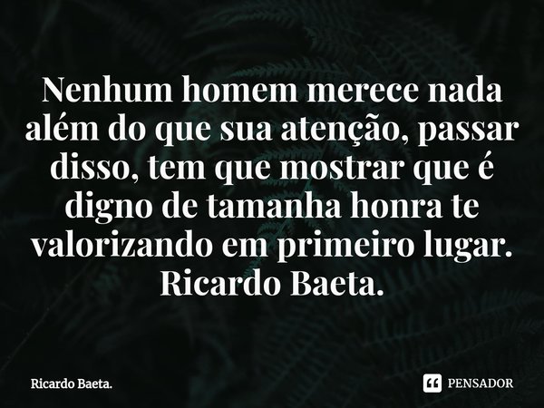 ⁠Nenhum homem merece nada além do que sua atenção, passar disso, tem que mostrar que é digno de tamanha honra te valorizando em primeiro lugar.
Ricardo Baeta.... Frase de Ricardo Baeta..