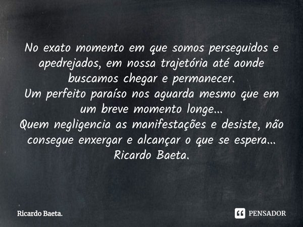 No exato momento em que somos perseguidos e apedrejados, em nossa trajetória até aonde buscamos chegar e permanecer.
Um perfeito paraíso nos aguarda mesmo que ... Frase de Ricardo Baeta..