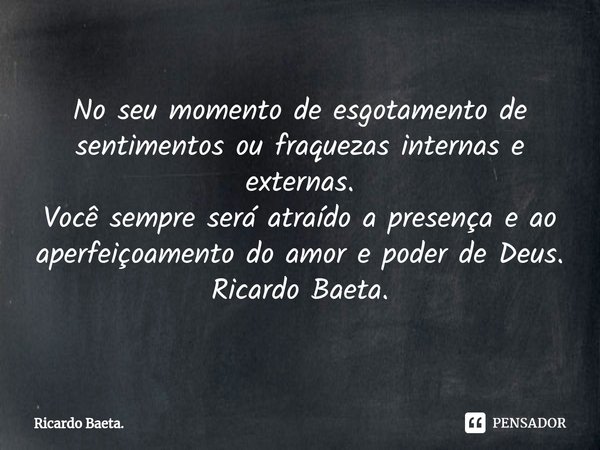 ⁠No seu momento de esgotamento de sentimentos ou fraquezas internas e externas.
Você sempre será atraído a presença e ao aperfeiçoamento do amor e poder de Deus... Frase de Ricardo Baeta..