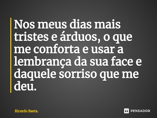 ⁠Nos meus dias mais tristes e árduos, o que me conforta e usar a lembrança da sua face e daquele sorriso que me deu.... Frase de Ricardo Baeta..