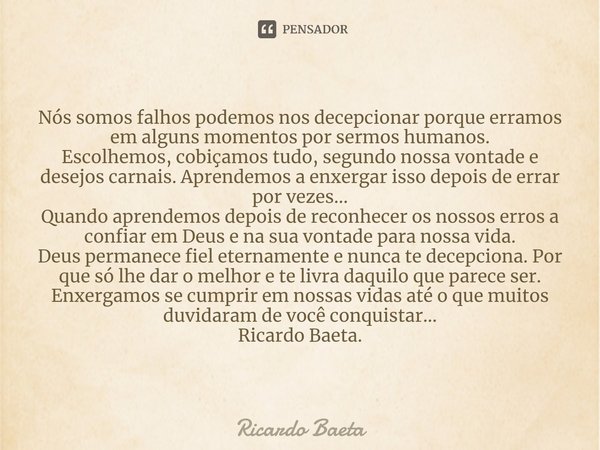 ⁠Nós somos falhos podemos nos decepcionar porque erramos em alguns momentos por sermos humanos. Escolhemos, cobiçamos tudo, segundo nossa vontade e desejos carn... Frase de Ricardo Baeta.