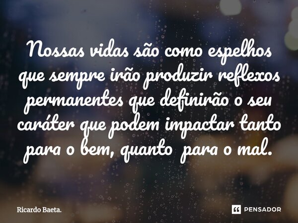 ⁠Nossas vidas são como espelhos que sempre irão produzir reflexos permanentes que definirão o seu caráter que podem impactar tanto para o bem, quanto para o mal... Frase de Ricardo Baeta..