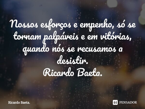 ⁠Nossos esforços e empenho, só se tornam palpáveis e em vitórias, quando nós se recusamos a desistir. Ricardo Baeta.... Frase de Ricardo Baeta..