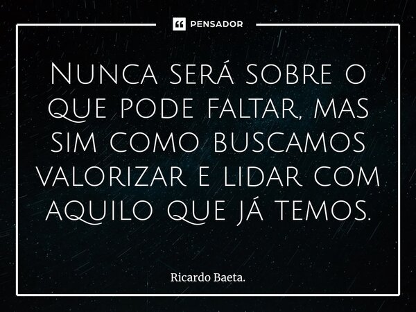 ⁠Nunca será sobre o que pode faltar, mas sim como buscamos valorizar e lidar com aquilo que já temos.... Frase de Ricardo Baeta..