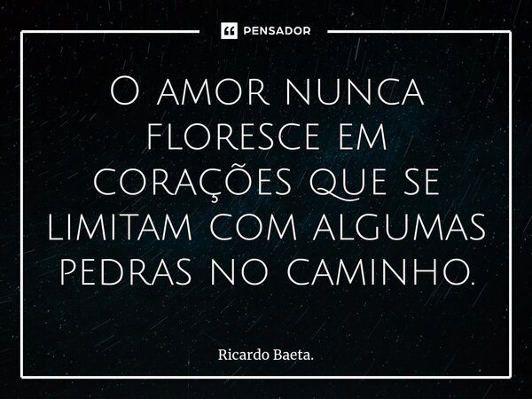 ⁠O amor nunca floresce em corações que se limitam com algumas pedras no caminho.... Frase de Ricardo Baeta..