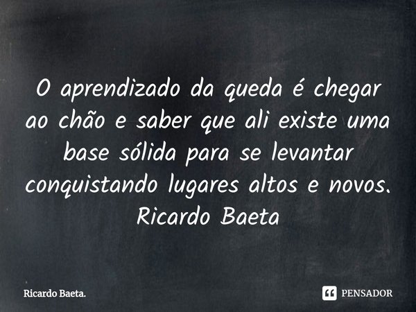 ⁠O aprendizado da queda é chegar ao chão e saber que ali existe uma base sólida para se levantar conquistando lugares altos e novos.
Ricardo Baeta... Frase de Ricardo Baeta..