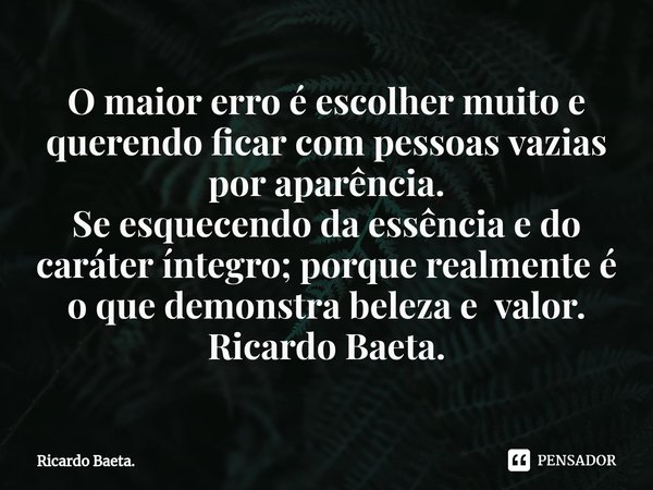 ⁠O maior erro é escolher muito e querendo ficar com pessoas vazias por aparência.
Se esquecendo da essência e do caráter íntegro; porque realmente é o que demon... Frase de Ricardo Baeta..