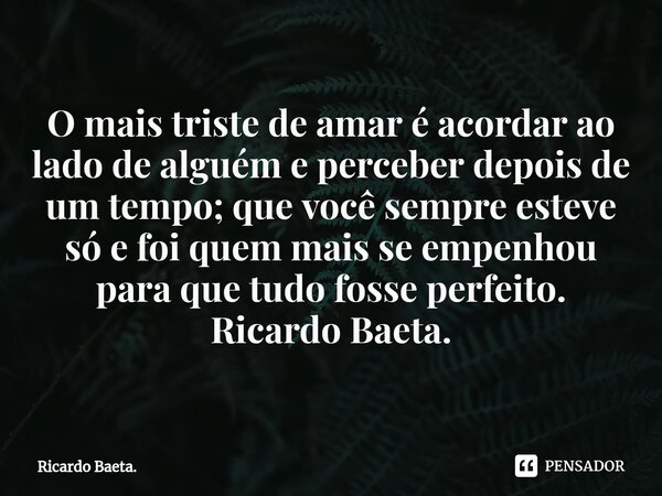 ⁠O mais triste de amar é acordar ao lado de alguém e perceber depois de um tempo; que você sempre esteve só e foi quem mais se empenhou para que tudo fosse perf... Frase de Ricardo Baeta..