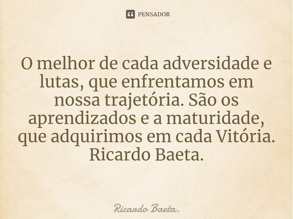⁠O melhor de cada adversidade e lutas, que enfrentamos em nossa trajetória. São os aprendizados e a maturidade, que adquirimos em cada Vitória. Ricardo Baeta.... Frase de Ricardo Baeta..