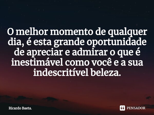 ⁠O melhor momento de qualquer dia, é esta grande oportunidade de apreciar e admirar o que é inestimável como você e a sua indescritível beleza.... Frase de Ricardo Baeta..