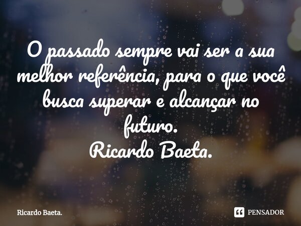 ⁠O passado sempre vai ser a sua melhor referência, para o que você busca superar e alcançar no futuro. Ricardo Baeta.... Frase de Ricardo Baeta..