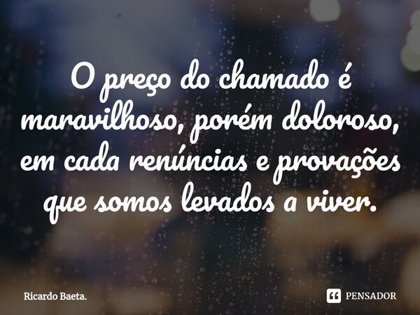 ⁠O preço do chamado é maravilhoso, porém doloroso, em cada renúncias e provações que somos levados a viver.... Frase de Ricardo Baeta..